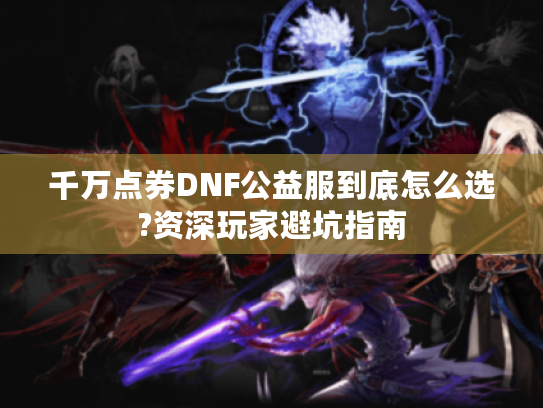 千万点券DNF公益服到底怎么选?资深玩家避坑指南