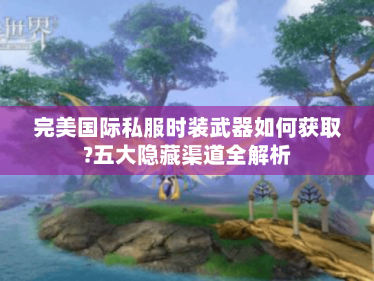 完美国际私服时装武器如何获取?五大隐藏渠道全解析