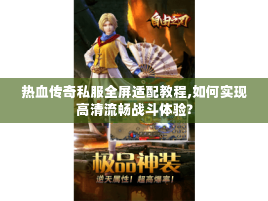 热血传奇私服全屏适配教程,如何实现高清流畅战斗体验?
