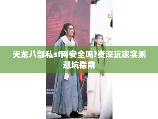 天龙八部私sf网安全吗?资深玩家实测避坑指南
