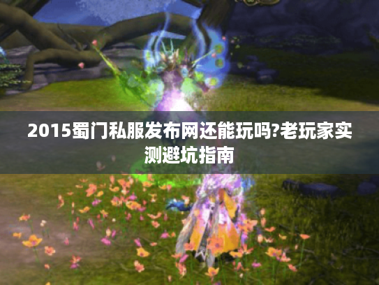 2015蜀门私服发布网还能玩吗?老玩家实测避坑指南