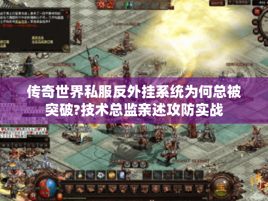 传奇世界私服反外挂系统为何总被突破?技术总监亲述攻防实战