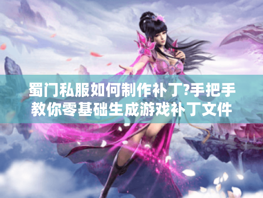 蜀门私服如何制作补丁?手把手教你零基础生成游戏补丁文件