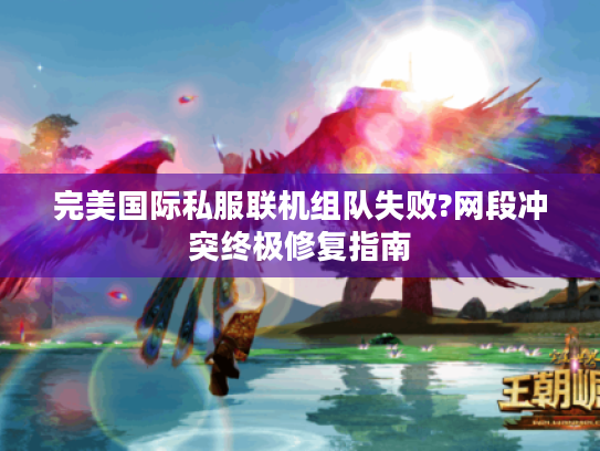 完美国际私服联机组队失败?网段冲突终极修复指南