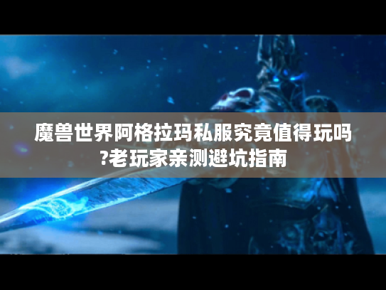 魔兽世界阿格拉玛私服究竟值得玩吗?老玩家亲测避坑指南