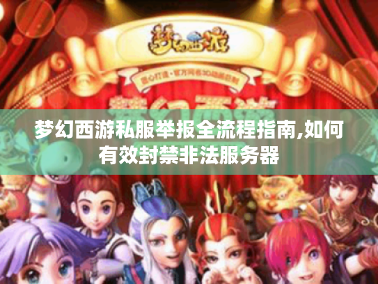 梦幻西游私服举报全流程指南,如何有效封禁非法服务器