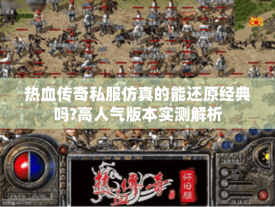 热血传奇私服仿真的能还原经典吗?高人气版本实测解析