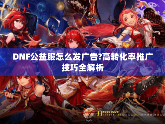 DNF公益服怎么发广告?高转化率推广技巧全解析