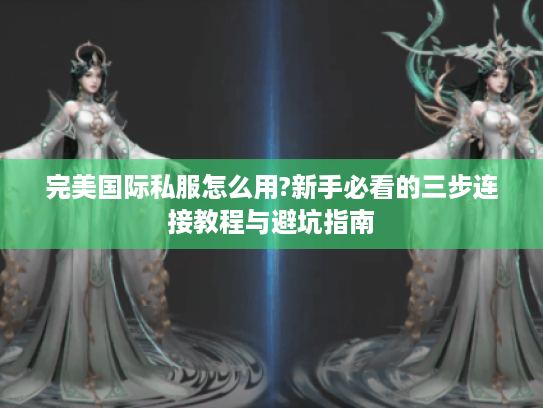完美国际私服怎么用?新手必看的三步连接教程与避坑指南
