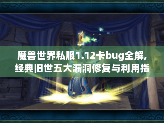 魔兽世界私服1.12卡bug全解,经典旧世五大漏洞修复与利用指南