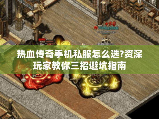 热血传奇手机私服怎么选?资深玩家教你三招避坑指南