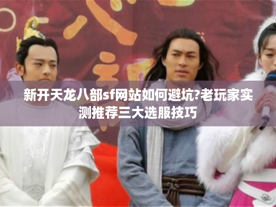新开天龙八部sf网站如何避坑?老玩家实测推荐三大选服技巧