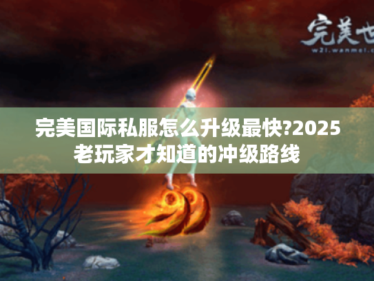 完美国际私服怎么升级最快?2025老玩家才知道的冲级路线