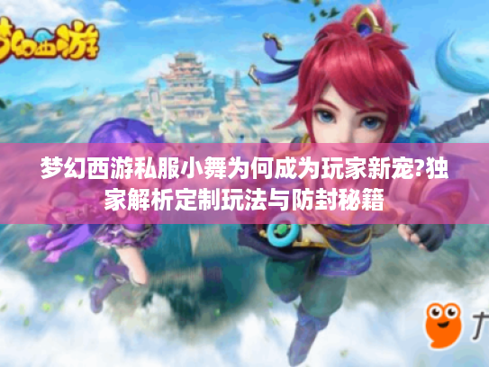 梦幻西游私服小舞为何成为玩家新宠?独家解析定制玩法与防封秘籍