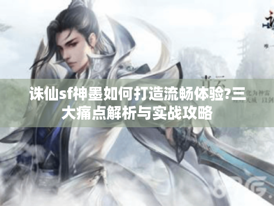 诛仙sf神墨如何打造流畅体验?三大痛点解析与实战攻略