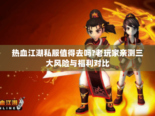 热血江湖私服值得去吗?老玩家亲测三大风险与福利对比