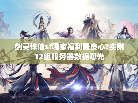 剑灵诛仙sf哪家福利最良心?实测12组服务器数据曝光