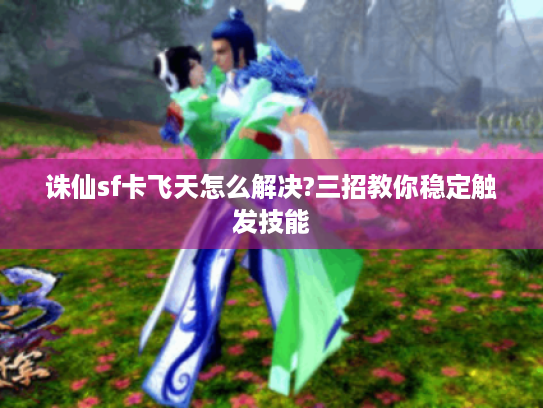诛仙sf卡飞天怎么解决?三招教你稳定触发技能