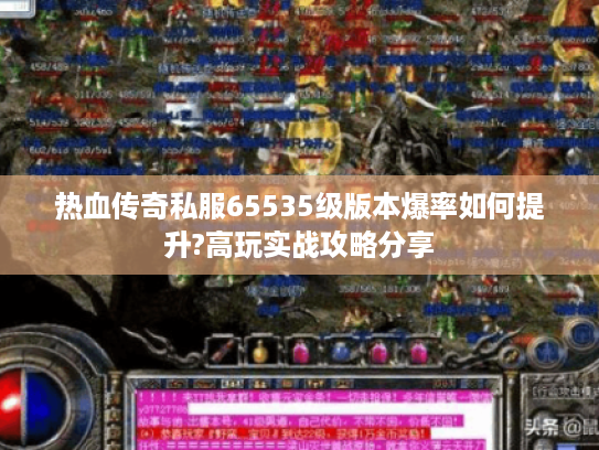 热血传奇私服65535级版本爆率如何提升?高玩实战攻略分享