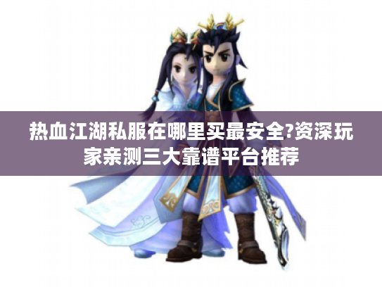 热血江湖私服在哪里买最安全?资深玩家亲测三大靠谱平台推荐