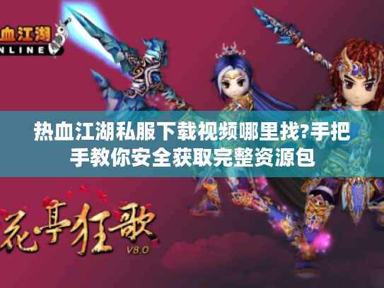 热血江湖私服下载视频哪里找?手把手教你安全获取完整资源包