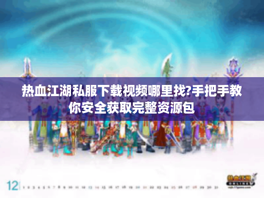 热血江湖私服下载视频哪里找?手把手教你安全获取完整资源包
