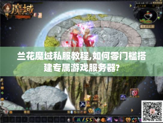 兰花魔域私服教程,如何零门槛搭建专属游戏服务器?