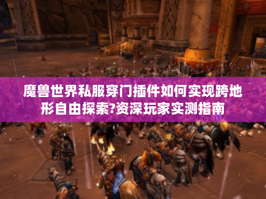 魔兽世界私服穿门插件如何实现跨地形自由探索?资深玩家实测指南
