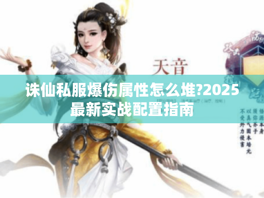 诛仙私服爆伤属性怎么堆?2025最新实战配置指南