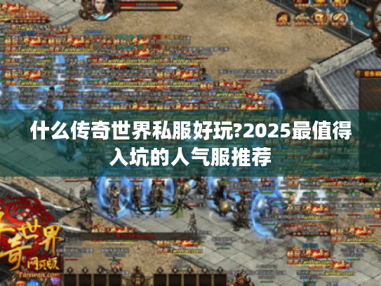什么传奇世界私服好玩?2025最值得入坑的人气服推荐