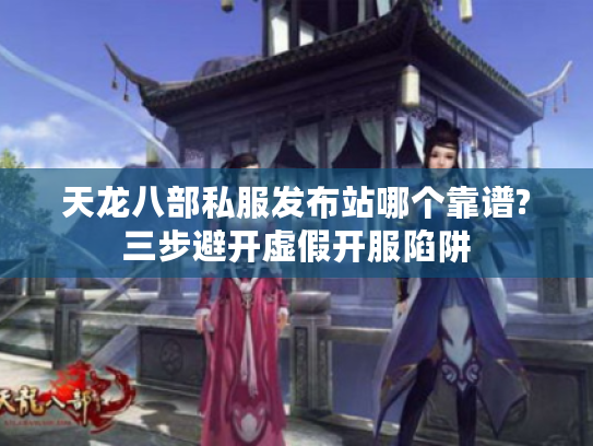 天龙八部私服发布站哪个靠谱?三步避开虚假开服陷阱