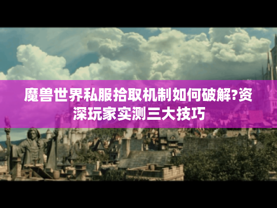 魔兽世界私服拾取机制如何破解?资深玩家实测三大技巧