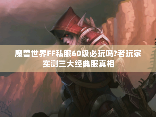 魔兽世界FF私服60级必玩吗?老玩家实测三大经典服真相