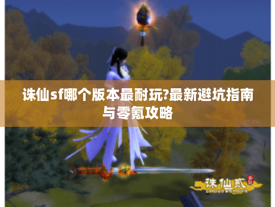 诛仙sf哪个版本最耐玩?最新避坑指南与零氪攻略