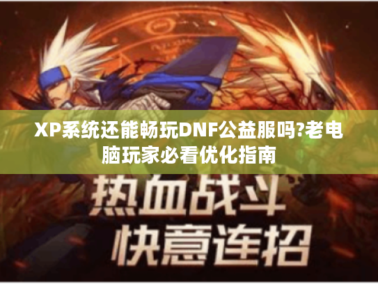 XP系统还能畅玩DNF公益服吗?老电脑玩家必看优化指南