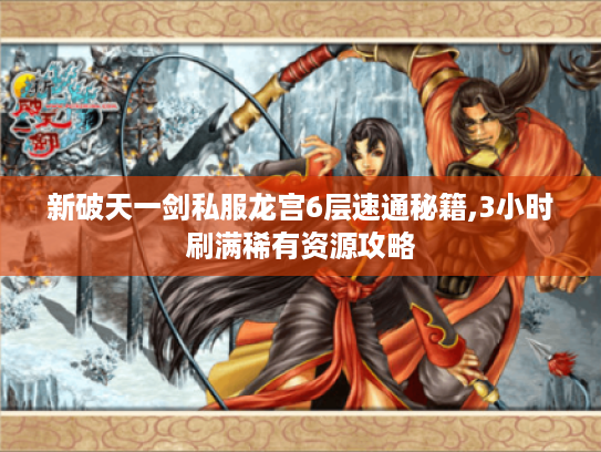 新破天一剑私服龙宫6层速通秘籍,3小时刷满稀有资源攻略