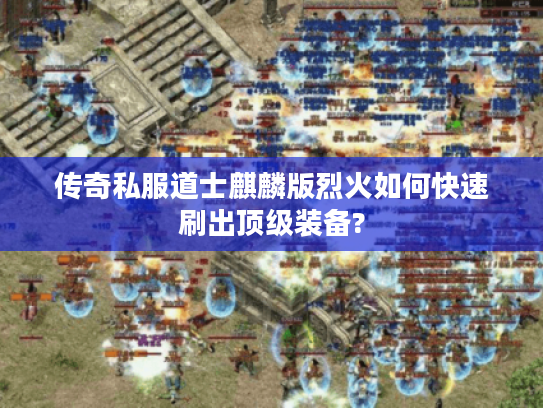 传奇私服道士麒麟版烈火如何快速刷出顶级装备?