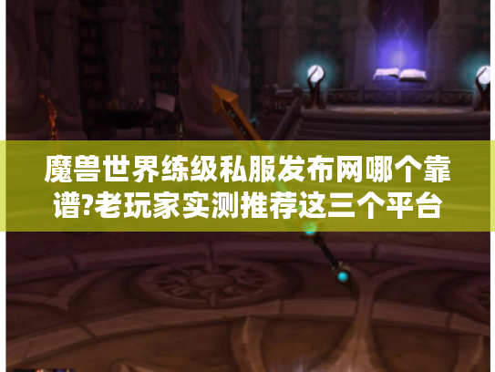 魔兽世界练级私服发布网哪个靠谱?老玩家实测推荐这三个平台