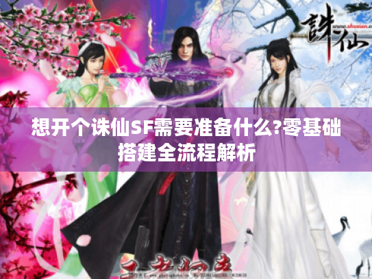 想开个诛仙SF需要准备什么?零基础搭建全流程解析