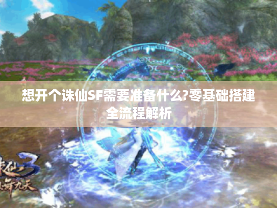 想开个诛仙SF需要准备什么?零基础搭建全流程解析