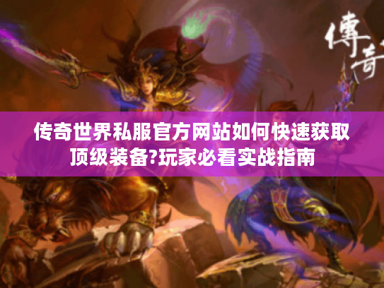 传奇世界私服官方网站如何快速获取顶级装备?玩家必看实战指南