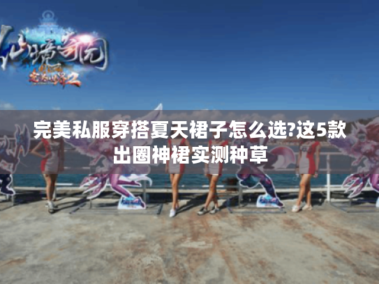 完美私服穿搭夏天裙子怎么选?这5款出圈神裙实测种草