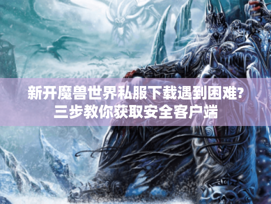 新开魔兽世界私服下载遇到困难?三步教你获取安全客户端