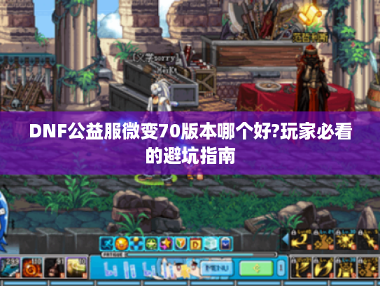 DNF公益服微变70版本哪个好?玩家必看的避坑指南