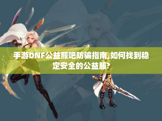手游DNF公益服吧防骗指南,如何找到稳定安全的公益服?