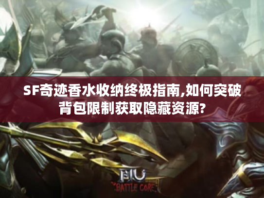 SF奇迹香水收纳终极指南,如何突破背包限制获取隐藏资源?