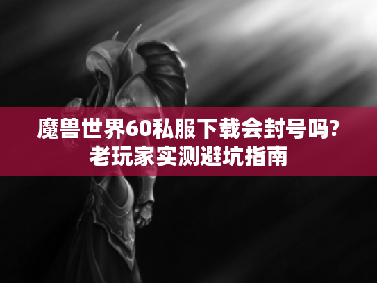 魔兽世界60私服下载会封号吗?老玩家实测避坑指南