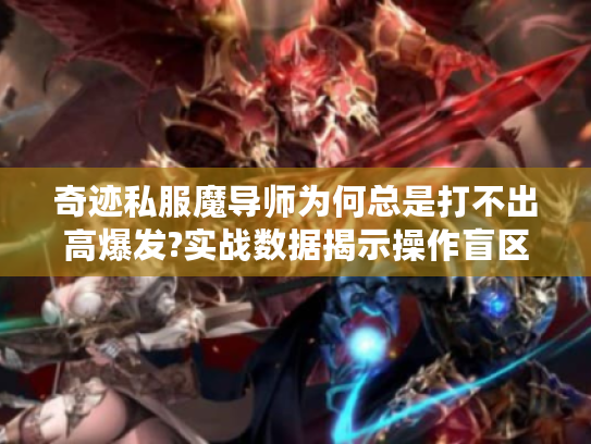 奇迹私服魔导师为何总是打不出高爆发?实战数据揭示操作盲区