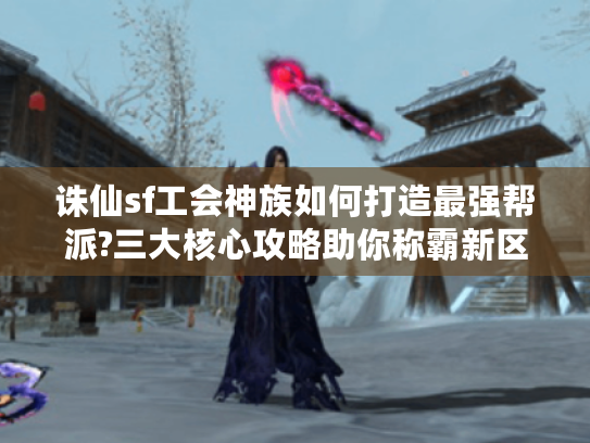 诛仙sf工会神族如何打造最强帮派?三大核心攻略助你称霸新区