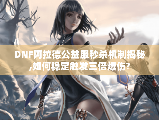 DNF阿拉德公益服秒杀机制揭秘,如何稳定触发三倍爆伤?